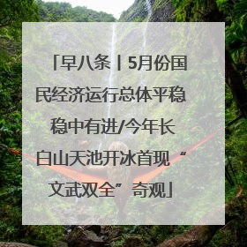 早八条丨5月份国民经济运行总体平稳 稳中有进/今年长白山天池开冰首现“文武双全”奇观