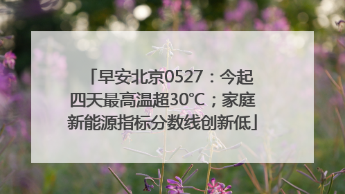 早安北京0527：今起四天最高温超30℃；家庭新能源指标分数线创新低