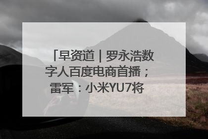 早资道｜罗永浩数字人百度电商首播；雷军：小米YU7将于6月底发布