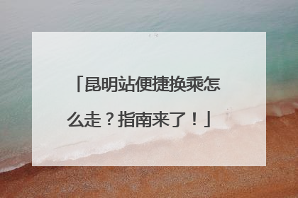 昆明站便捷换乘怎么走？指南来了！