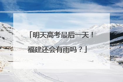 明天高考最后一天！福建还会有雨吗？