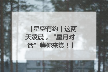星空有约｜这两天凌晨，“星月对话”等你来赏！