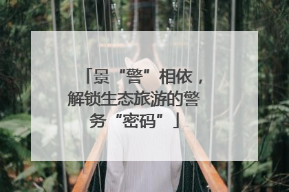 景“警”相依，解锁生态旅游的警务“密码”