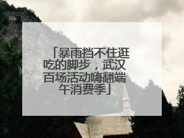 暴雨挡不住逛吃的脚步，武汉百场活动嗨翻端午消费季