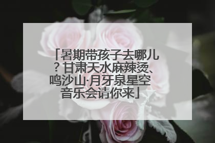 暑期带孩子去哪儿？甘肃天水麻辣烫、鸣沙山·月牙泉星空音乐会请你来