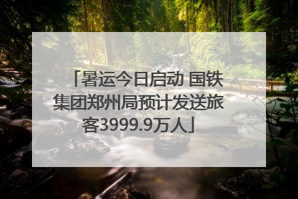 暑运今日启动 国铁集团郑州局预计发送旅客3999.9万人