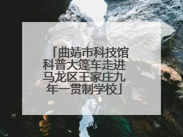 曲靖市科技馆科普大篷车走进马龙区王家庄九年一贯制学校