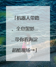机器人带路、全息留影……带你看海淀超酷现场→