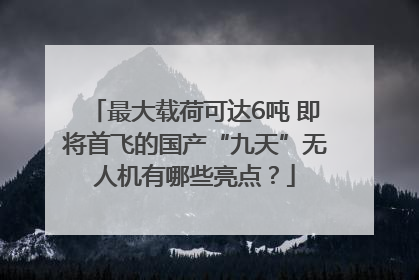 最大载荷可达6吨 即将首飞的国产“九天”无人机有哪些亮点？