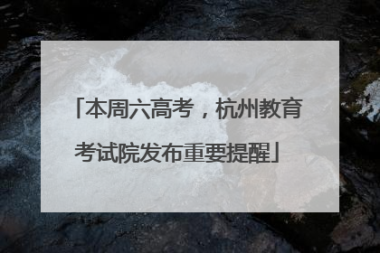 本周六高考，杭州教育考试院发布重要提醒