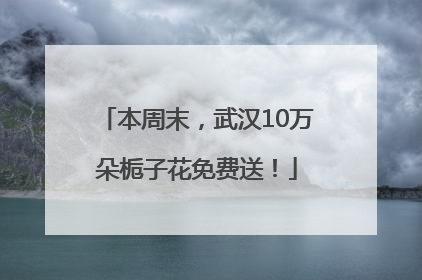 本周末，武汉10万朵栀子花免费送！
