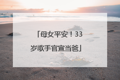 母女平安！33岁歌手官宣当爸