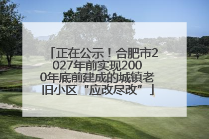 正在公示！合肥市2027年前实现2000年底前建成的城镇老旧小区“应改尽改”