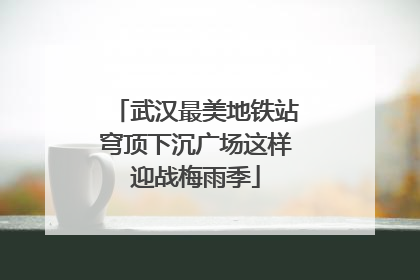 武汉最美地铁站穹顶下沉广场这样迎战梅雨季