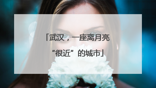 武汉，一座离月亮“很近”的城市