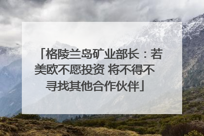 格陵兰岛矿业部长：若美欧不愿投资 将不得不寻找其他合作伙伴
