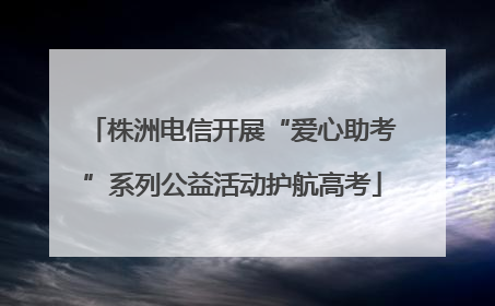 株洲电信开展“爱心助考”系列公益活动护航高考