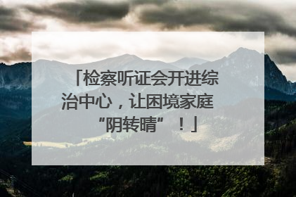 检察听证会开进综治中心，让困境家庭“阴转晴”！