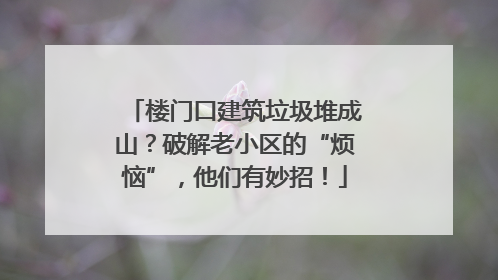 楼门口建筑垃圾堆成山？破解老小区的“烦恼”，他们有妙招！