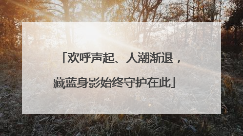 欢呼声起、人潮渐退，藏蓝身影始终守护在此