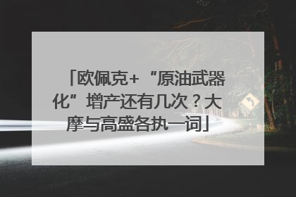 欧佩克+“原油武器化”增产还有几次？大摩与高盛各执一词
