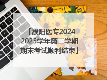 濮阳医专2024-2025学年第二学期期末考试顺利结束