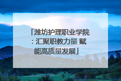 潍坊护理职业学院：汇聚职教力量 赋能高质量发展