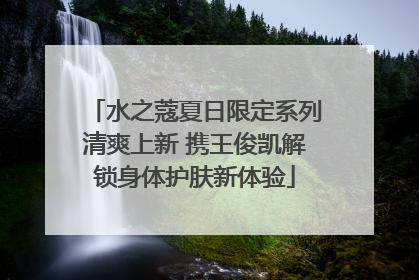 水之蔻夏日限定系列清爽上新 携王俊凯解锁身体护肤新体验