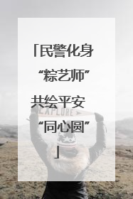 民警化身“粽艺师” 共绘平安“同心圆”