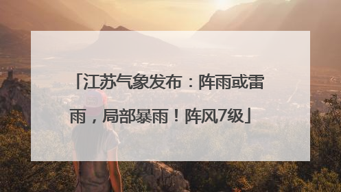 江苏气象发布：阵雨或雷雨，局部暴雨！阵风7级