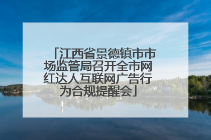 江西省景德镇市市场监管局召开全市网红达人互联网广告行为合规提醒会