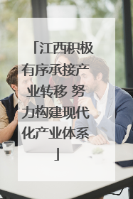 江西积极有序承接产业转移 努力构建现代化产业体系