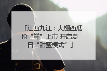 江西九江：大棚西瓜抢“鲜”上市 开启夏日“甜蜜模式”