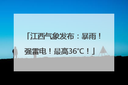 江西气象发布：暴雨！强雷电！最高36℃！