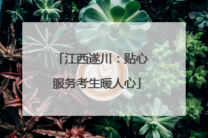 江西遂川：贴心服务考生暖人心