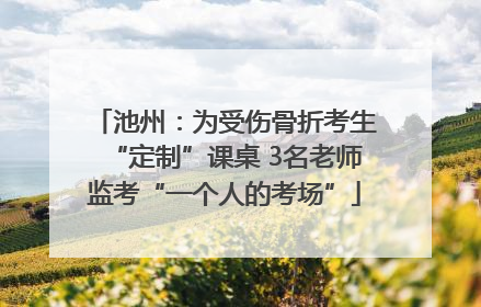 池州：为受伤骨折考生“定制”课桌 3名老师监考“一个人的考场”