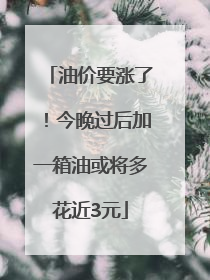 油价要涨了！今晚过后加一箱油或将多花近3元
