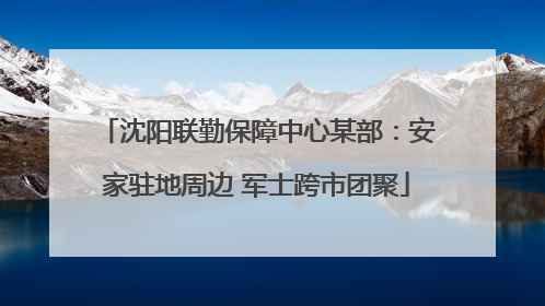 沈阳联勤保障中心某部：安家驻地周边 军士跨市团聚