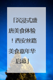 沉浸式盛唐美食体验！西安丝路美食嘉年华启幕
