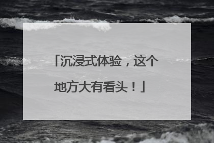 沉浸式体验，这个地方大有看头！