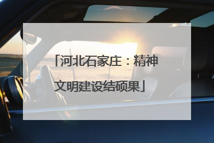 河北石家庄：精神文明建设结硕果