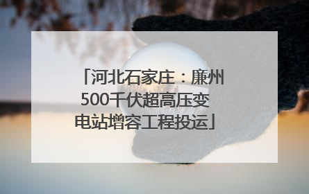 河北石家庄：廉州500千伏超高压变电站增容工程投运