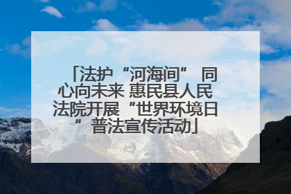 法护“河海间” 同心向未来 惠民县人民法院开展“世界环境日”普法宣传活动
