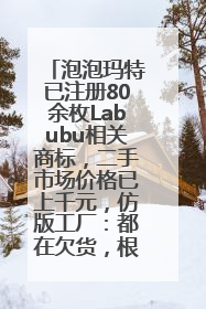 泡泡玛特已注册80余枚Labubu相关商标，二手市场价格已上千元，仿版工厂：都在欠货，根本不够分