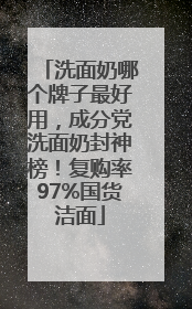 洗面奶哪个牌子最好用，成分党洗面奶封神榜！复购率97%国货洁面