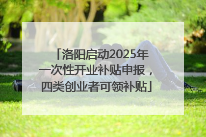 洛阳启动2025年一次性开业补贴申报，四类创业者可领补贴