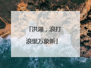 洪湖，浪打浪里万象新