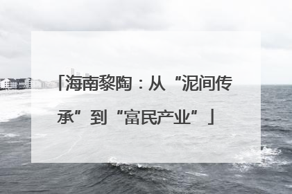 海南黎陶：从“泥间传承”到“富民产业”
