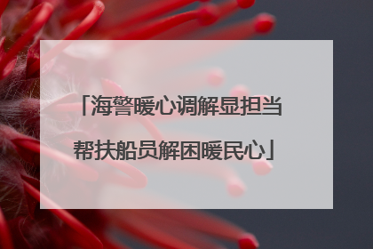 海警暖心调解显担当 帮扶船员解困暖民心