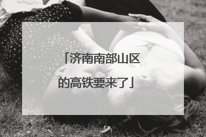 济南南部山区的高铁要来了